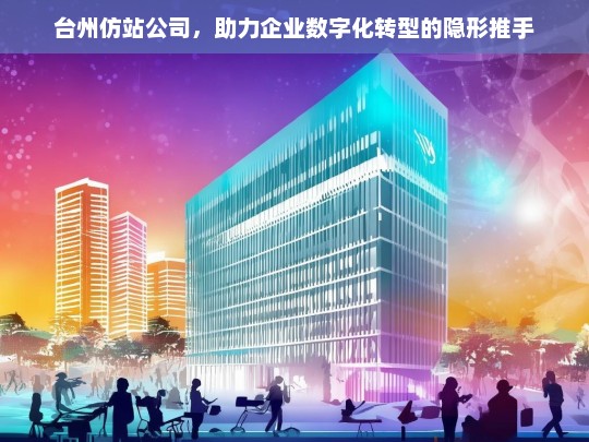 台州仿站公司，助力企业数字化转型的隐形推手