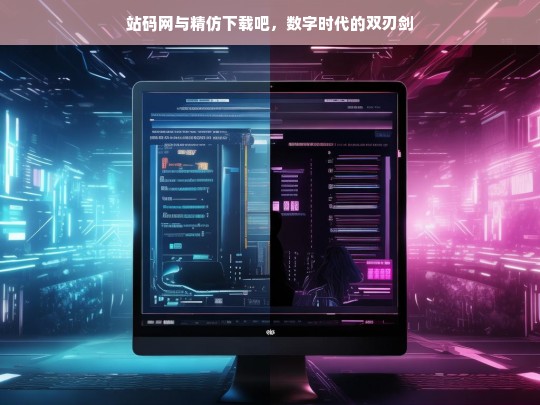 站码网与精仿下载吧，数字时代的双刃剑
