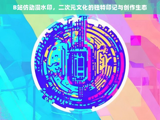 B站仿动漫水印，二次元文化的独特印记与创作生态