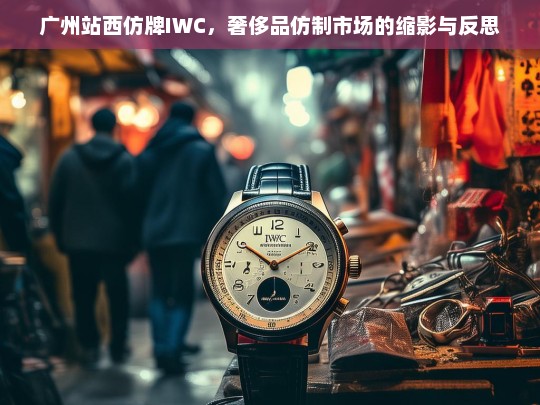 广州站西仿牌IWC，奢侈品仿制市场的缩影与反思