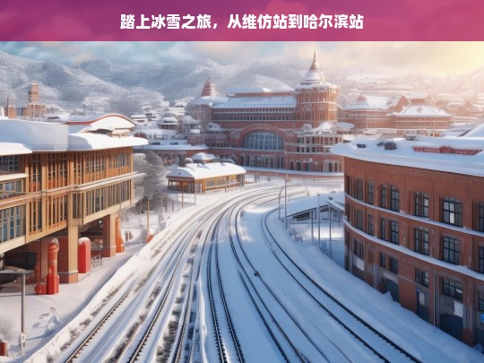 踏上冰雪之旅，从维仿站到哈尔滨站