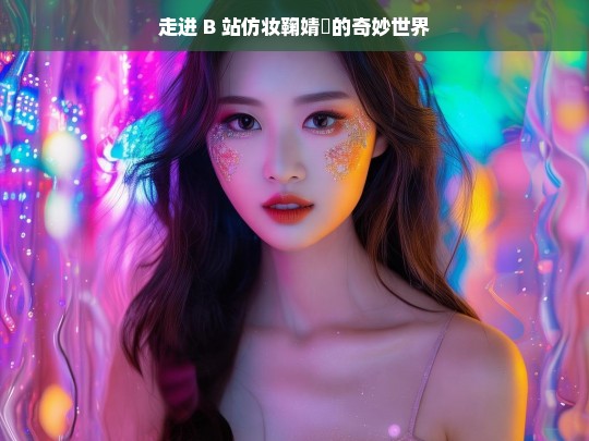 走进 B 站仿妆鞠婧祎的奇妙世界