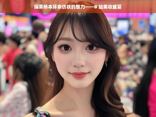 探索桥本环奈仿妆的魅力——B 站美妆盛宴